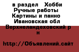  в раздел : Хобби. Ручные работы » Картины и панно . Ивановская обл.,Верхнеландеховский р-н